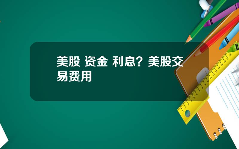 美股 资金 利息？美股交易费用